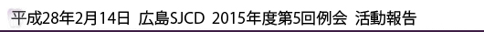 平成28年2月14日　広島SJCD　2015年度第5回例会　活動報告