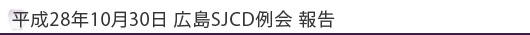 平成28年10月30日広島SJCD例会報告