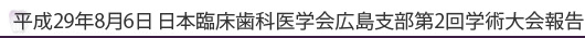 平成29年8月6日日本臨床歯科学会広島支部第2回学術大会報告