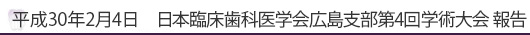 平成30年2月4日　日本臨床歯科学会広島支部第4回学術大会　報告