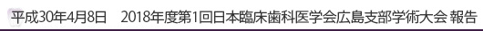 平成30年4月8日　2018年度第1回日本臨床歯科学会広島支部学術大会　報告